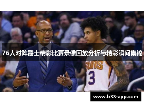 76人对阵爵士精彩比赛录像回放分析与精彩瞬间集锦