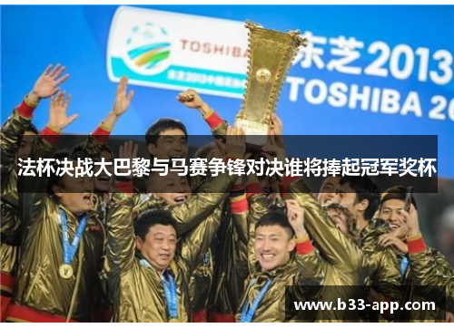 法杯决战大巴黎与马赛争锋对决谁将捧起冠军奖杯