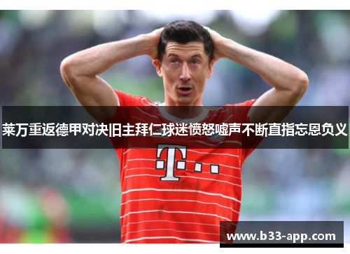 莱万重返德甲对决旧主拜仁球迷愤怒嘘声不断直指忘恩负义